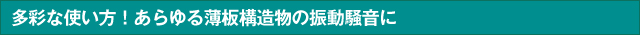 多彩な使い方！あらゆる薄板構造物の振動騒音に

